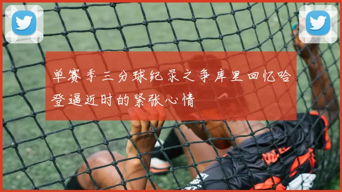 单赛季三分球纪录之争库里回忆哈登逼近时的紧张心情
