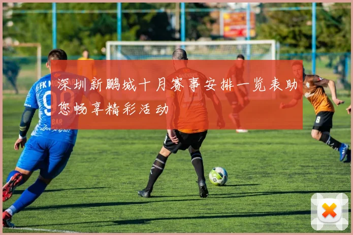 深圳新鹏城十月赛事安排一览表助您畅享精彩活动