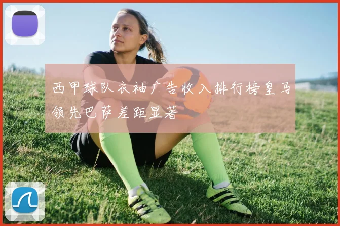 西甲球队衣袖广告收入排行榜皇马领先巴萨差距显著