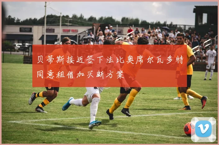 贝蒂斯接近签下法比奥席尔瓦多特同意租借加买断方案