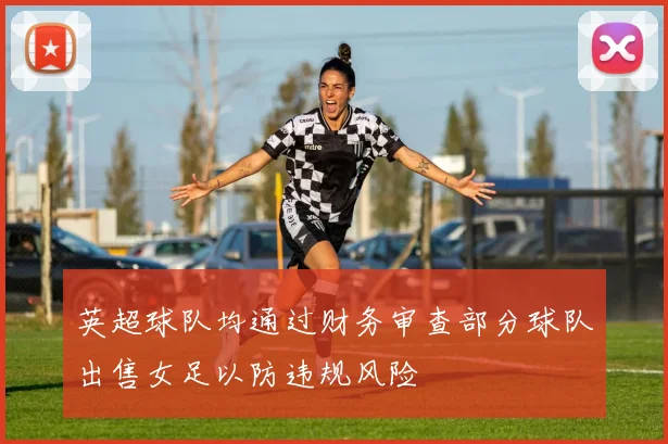 英超球队均通过财务审查部分球队出售女足以防违规风险