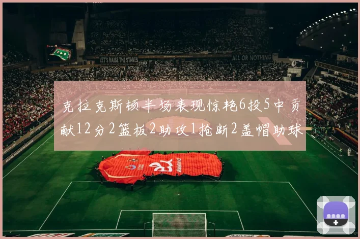 克拉克斯顿半场表现惊艳6投5中贡献12分2篮板2助攻1抢断2盖帽助球队领先