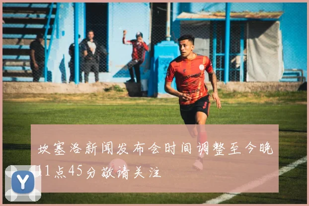 坎塞洛新闻发布会时间调整至今晚11点45分敬请关注