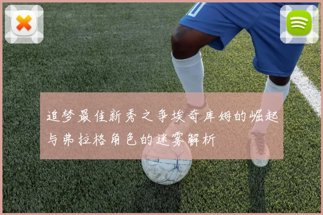 追梦最佳新秀之争埃奇库姆的崛起与弗拉格角色的迷雾解析