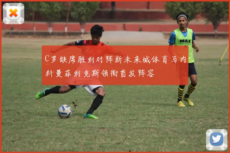 C罗缺席胜利对阵新未来城体育马内科曼菲利克斯领衔首发阵容