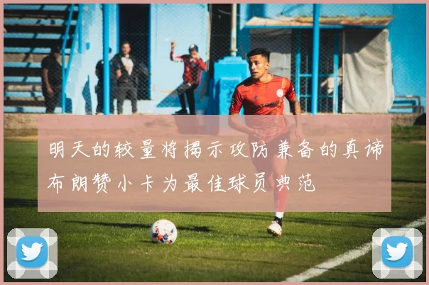 明天的较量将揭示攻防兼备的真谛布朗赞小卡为最佳球员典范