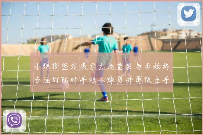 小琼斯坚定表示无论首发与否始终专注盯防对手核心球员并勇敢出手