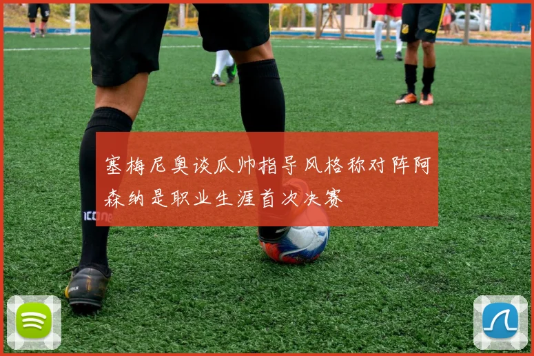 塞梅尼奥谈瓜帅指导风格称对阵阿森纳是职业生涯首次决赛