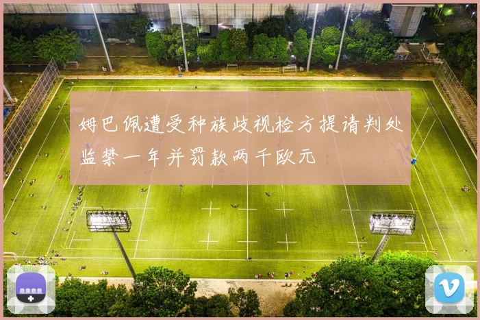 姆巴佩遭受种族歧视检方提请判处监禁一年并罚款两千欧元