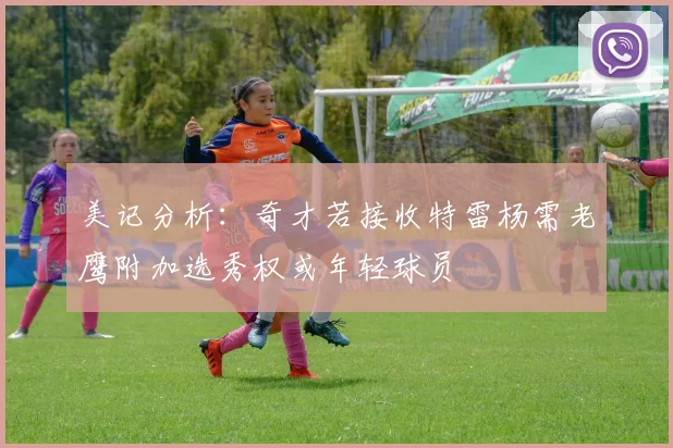 美记分析：奇才若接收特雷杨需老鹰附加选秀权或年轻球员