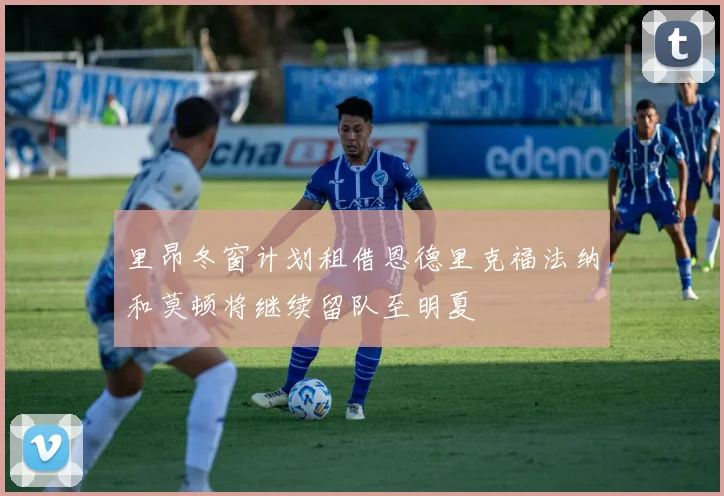 里昂冬窗计划租借恩德里克福法纳和莫顿将继续留队至明夏