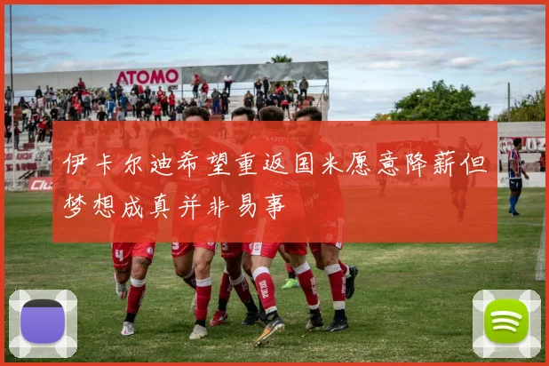 伊卡尔迪希望重返国米愿意降薪但梦想成真并非易事