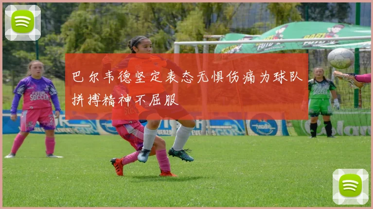 巴尔韦德坚定表态无惧伤痛为球队拼搏精神不屈服