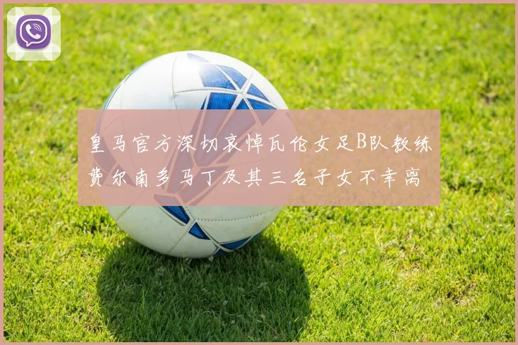 皇马官方深切哀悼瓦伦女足B队教练费尔南多马丁及其三名子女不幸离世