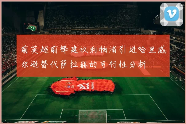 前英超前锋建议利物浦引进哈里威尔逊替代萨拉赫的可行性分析