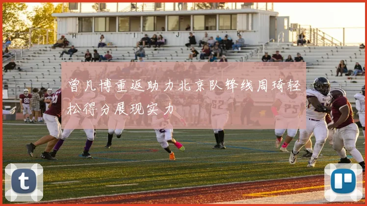 曾凡博重返助力北京队锋线周琦轻松得分展现实力