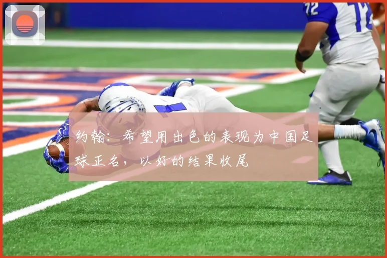 约翰：希望用出色的表现为中国足球正名，以好的结果收尾