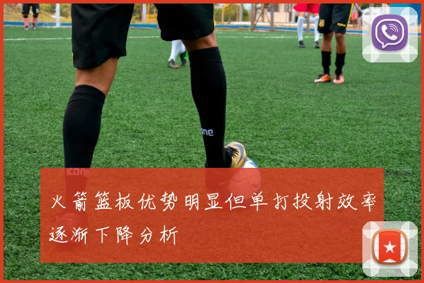 火箭篮板优势明显但单打投射效率逐渐下降分析
