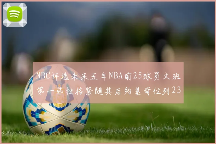 NBC评选未来五年NBA前25球员文班第一弗拉格紧随其后约基奇位列23