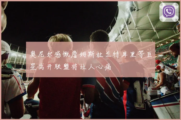 奥尼尔感慨詹姆斯杜兰特库里等巨星离开联盟将让人心痛