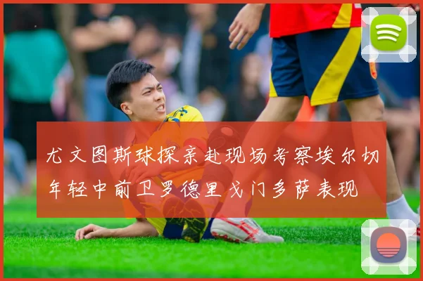 尤文图斯球探亲赴现场考察埃尔切年轻中前卫罗德里戈门多萨表现