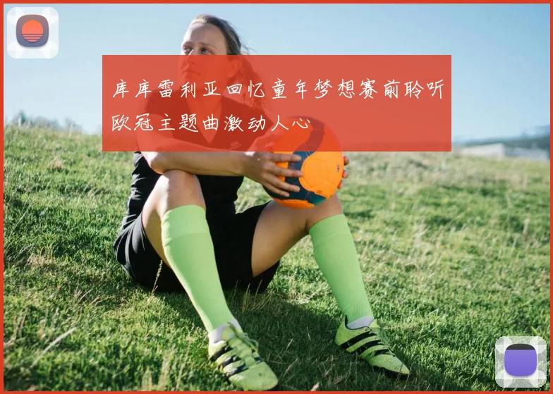 库库雷利亚回忆童年梦想赛前聆听欧冠主题曲激动人心