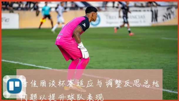 唐佳丽谈杯赛适应与调整反思总结问题以提升球队表现