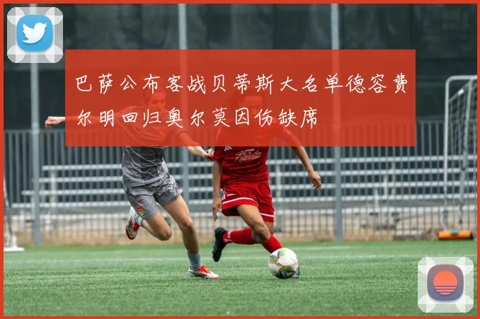 巴萨公布客战贝蒂斯大名单德容费尔明回归奥尔莫因伤缺席