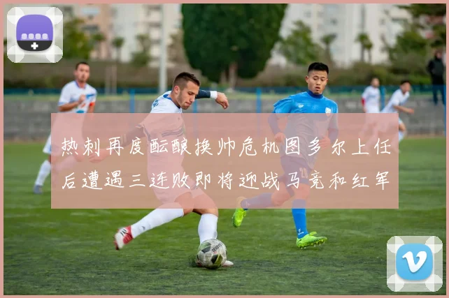 热刺再度酝酿换帅危机图多尔上任后遭遇三连败即将迎战马竞和红军