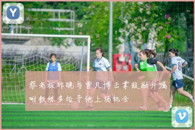 蔡老板昨晚与曾凡博击掌鼓励并嘱咐教练多给予他上场机会
