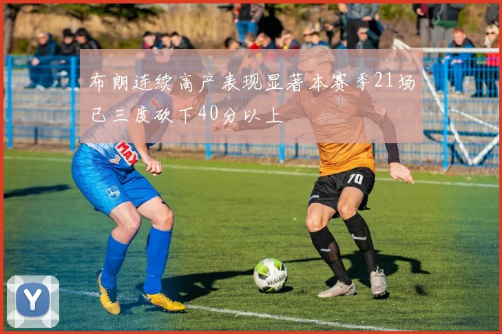 布朗连续高产表现显著本赛季21场已三度砍下40分以上