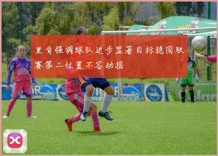 里肯强调球队进步显著目标稳固联赛第二位置不容动摇