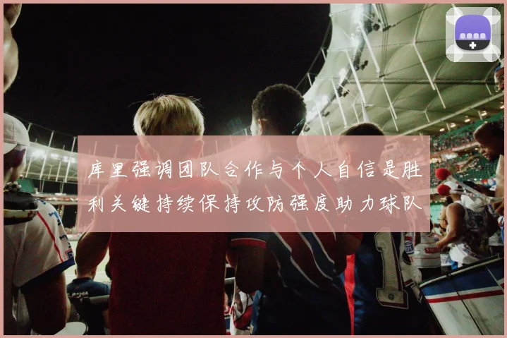 库里强调团队合作与个人自信是胜利关键持续保持攻防强度助力球队成功
