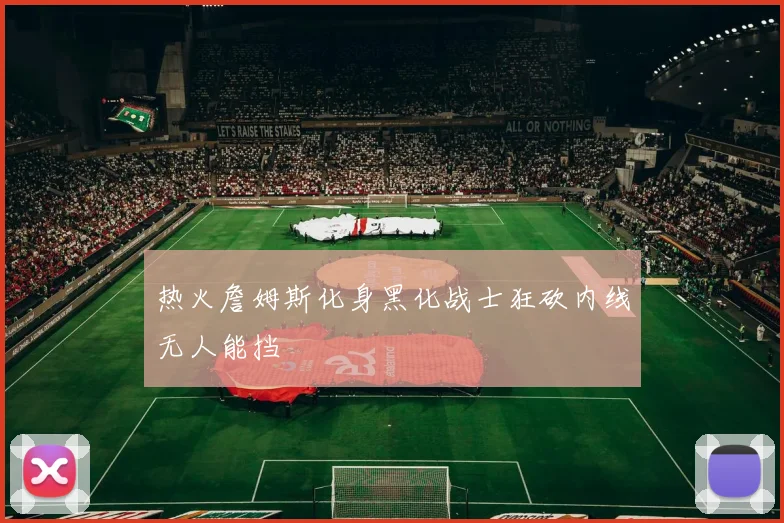 热火詹姆斯化身黑化战士狂砍内线无人能挡