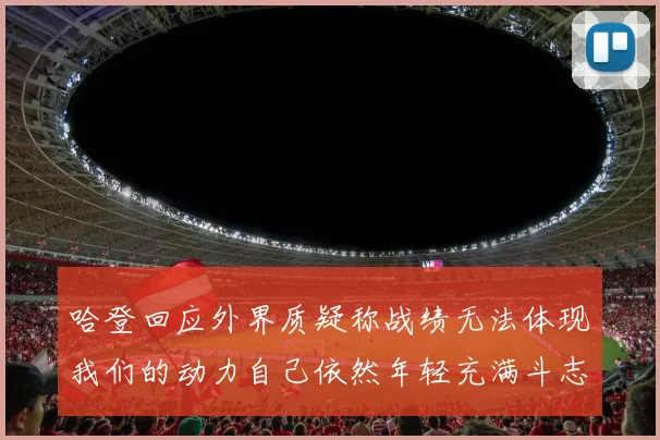 哈登回应外界质疑称战绩无法体现我们的动力自己依然年轻充满斗志