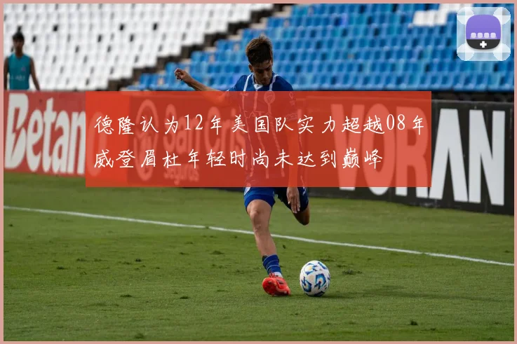 德隆认为12年美国队实力超越08年威登眉杜年轻时尚未达到巅峰