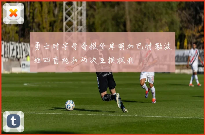 勇士对字母哥报价库明加巴特勒波姐四首轮和两次互换权利