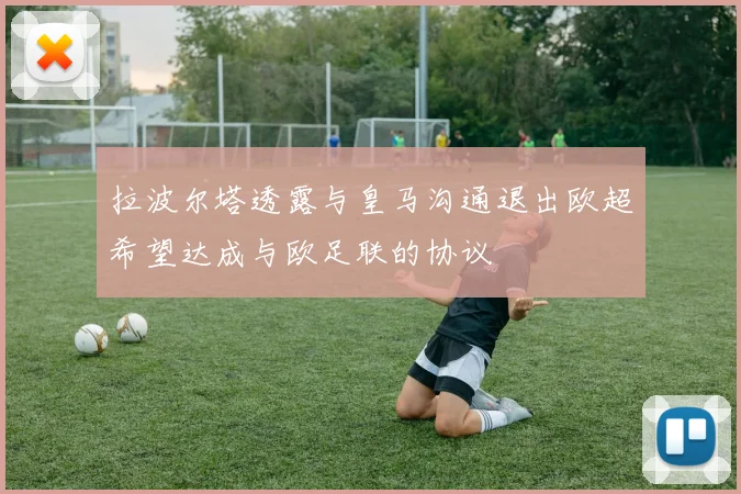 拉波尔塔透露与皇马沟通退出欧超希望达成与欧足联的协议