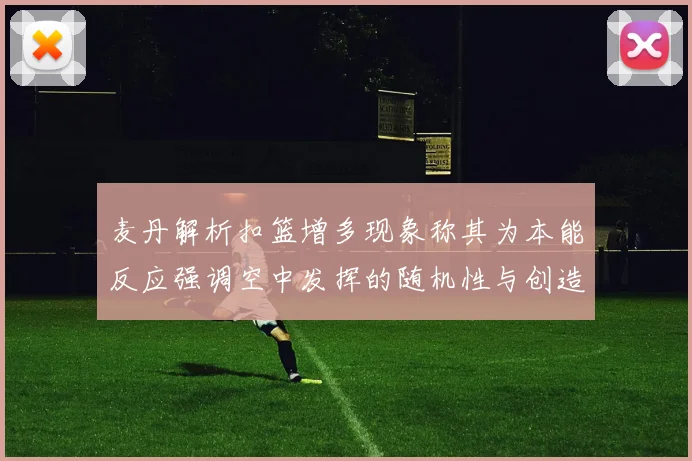 麦丹解析扣篮增多现象称其为本能反应强调空中发挥的随机性与创造力