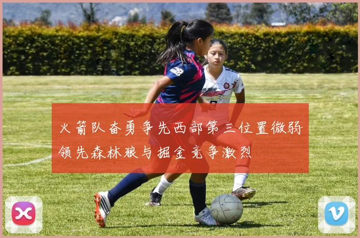 火箭队奋勇争先西部第三位置微弱领先森林狼与掘金竞争激烈