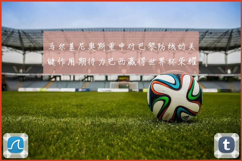 马尔基尼奥斯重申对巴黎防线的关键作用期待为巴西赢得世界杯荣耀
