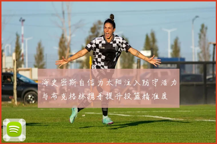 海史密斯自信为太阳注入防守活力与布克格林携手提升投篮精准度