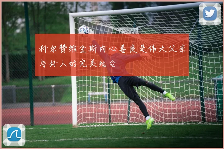 科尔赞维金斯内心善良是伟大父亲与好人的完美结合