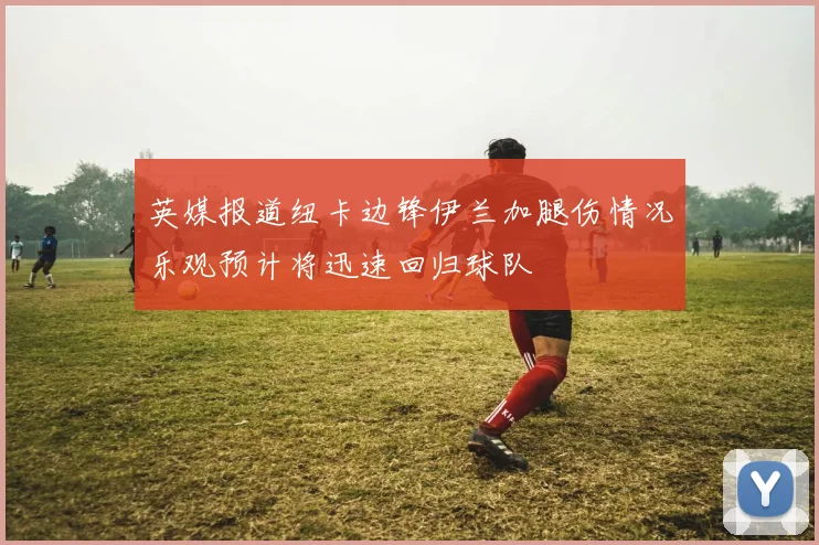 英媒报道纽卡边锋伊兰加腿伤情况乐观预计将迅速回归球队