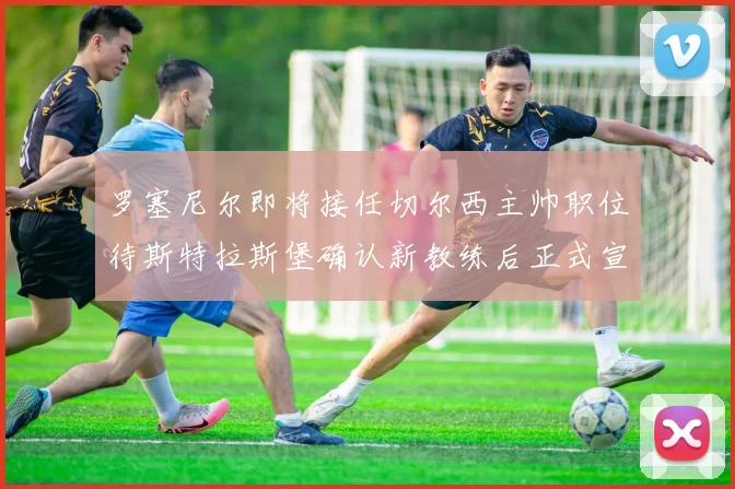 罗塞尼尔即将接任切尔西主帅职位待斯特拉斯堡确认新教练后正式宣布