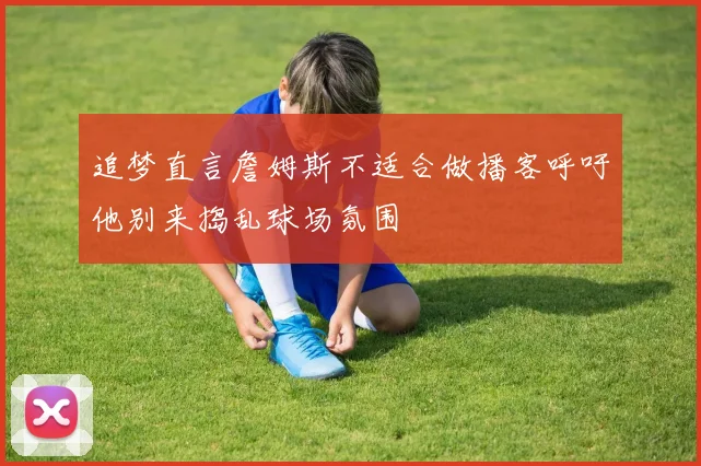 追梦直言詹姆斯不适合做播客呼吁他别来捣乱球场氛围