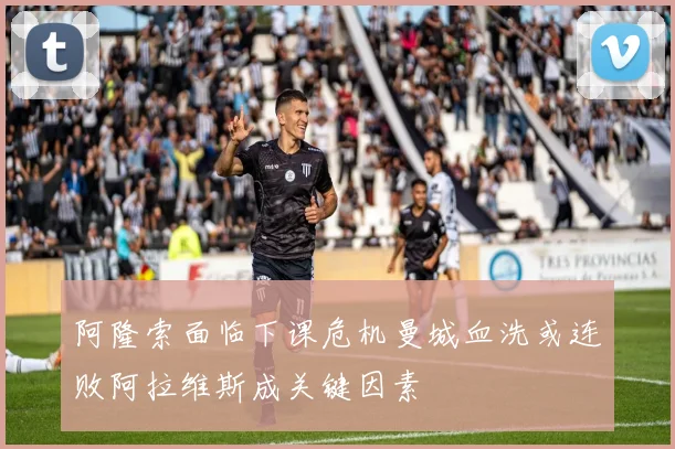 阿隆索面临下课危机曼城血洗或连败阿拉维斯成关键因素