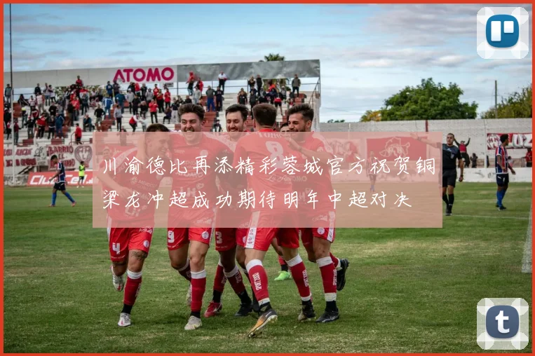 川渝德比再添精彩蓉城官方祝贺铜梁龙冲超成功期待明年中超对决