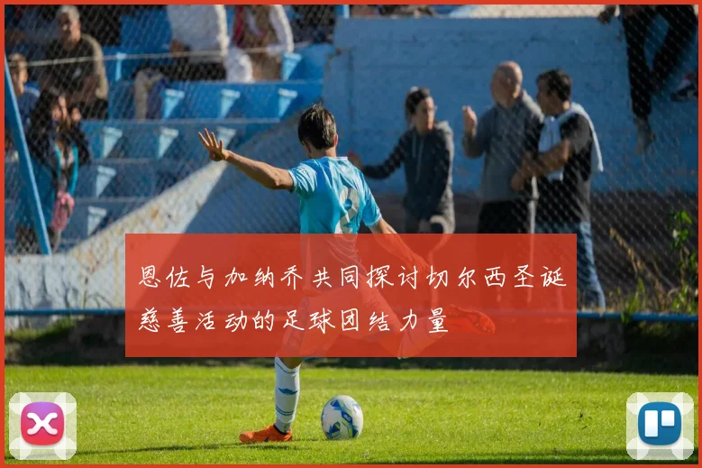 恩佐与加纳乔共同探讨切尔西圣诞慈善活动的足球团结力量