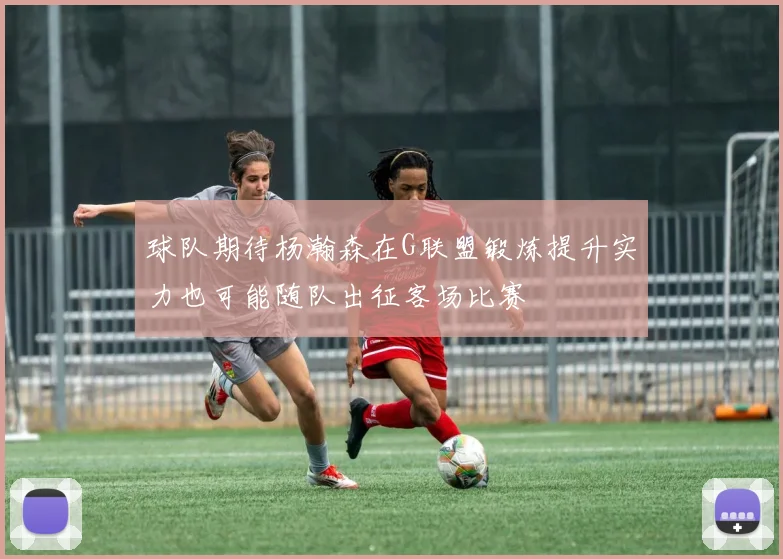 球队期待杨瀚森在G联盟锻炼提升实力也可能随队出征客场比赛